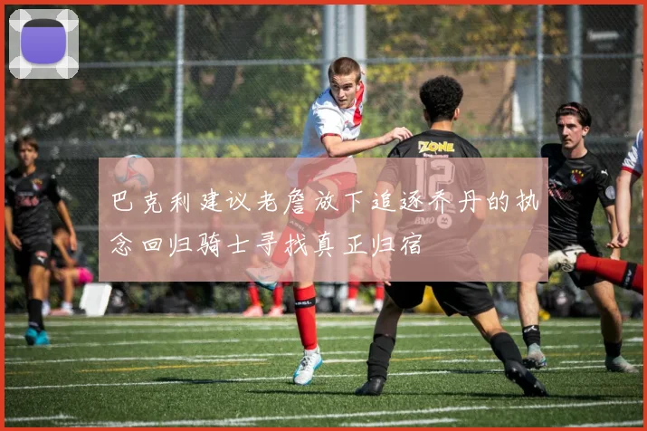 巴克利建议老詹放下追逐乔丹的执念回归骑士寻找真正归宿