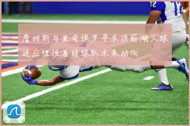 詹姆斯与里奇保罗寻求顶薪湖人球迷应理性看待球队未来动向