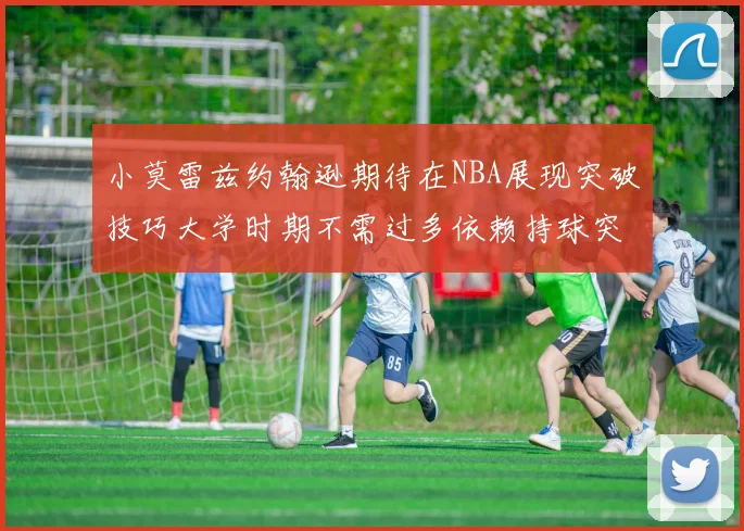 小莫雷兹约翰逊期待在NBA展现突破技巧大学时期不需过多依赖持球突破