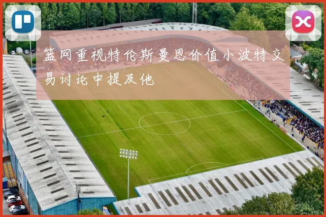 篮网重视特伦斯曼恩价值小波特交易讨论中提及他