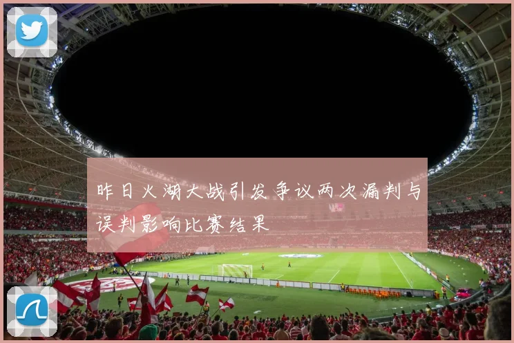 昨日火湖大战引发争议两次漏判与误判影响比赛结果