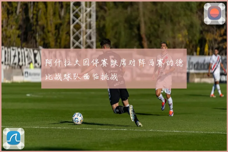 阿什拉夫因停赛缺席对阵马赛的德比战球队面临挑战