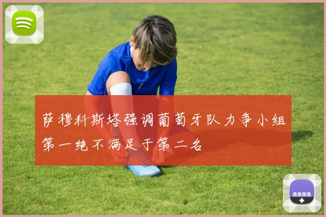 萨穆科斯塔强调葡萄牙队力争小组第一绝不满足于第二名
