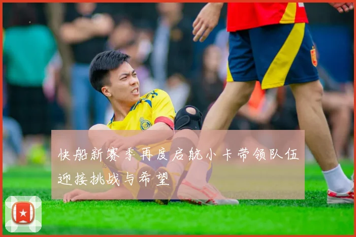 快船新赛季再度启航小卡带领队伍迎接挑战与希望
