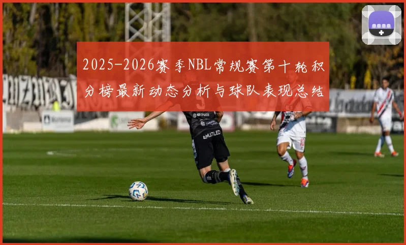 2025-2026赛季NBL常规赛第十轮积分榜最新动态分析与球队表现总结