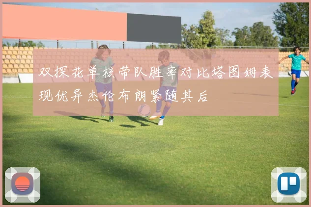 双探花单核带队胜率对比塔图姆表现优异杰伦布朗紧随其后