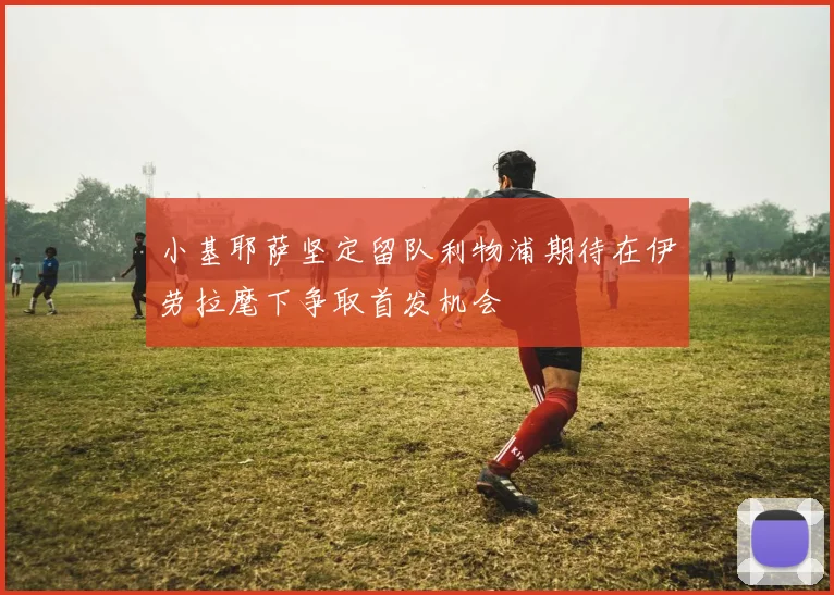 小基耶萨坚定留队利物浦期待在伊劳拉麾下争取首发机会