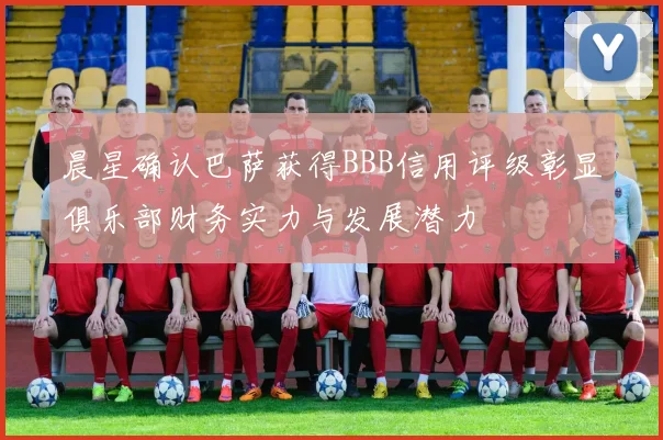 晨星确认巴萨获得BBB信用评级彰显俱乐部财务实力与发展潜力