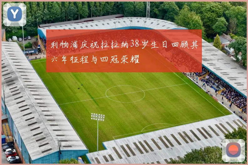 利物浦庆祝拉拉纳38岁生日回顾其六年征程与四冠荣耀