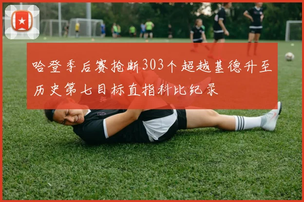 哈登季后赛抢断303个超越基德升至历史第七目标直指科比纪录