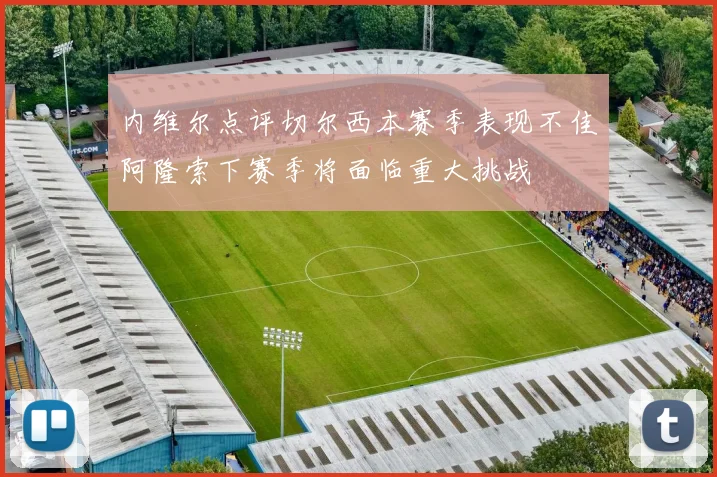 内维尔点评切尔西本赛季表现不佳阿隆索下赛季将面临重大挑战