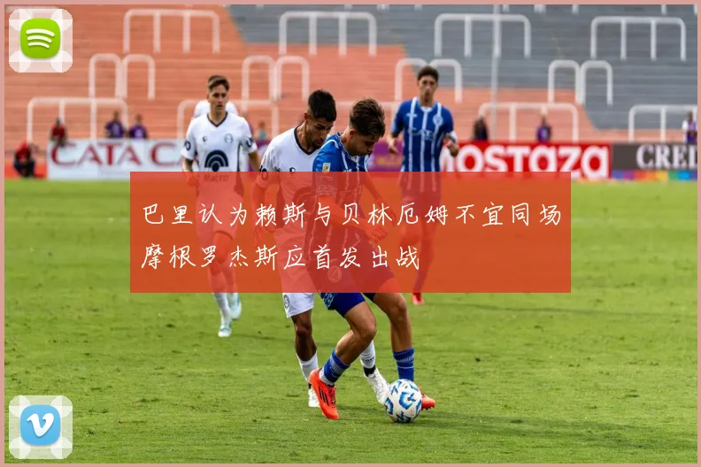 巴里认为赖斯与贝林厄姆不宜同场摩根罗杰斯应首发出战