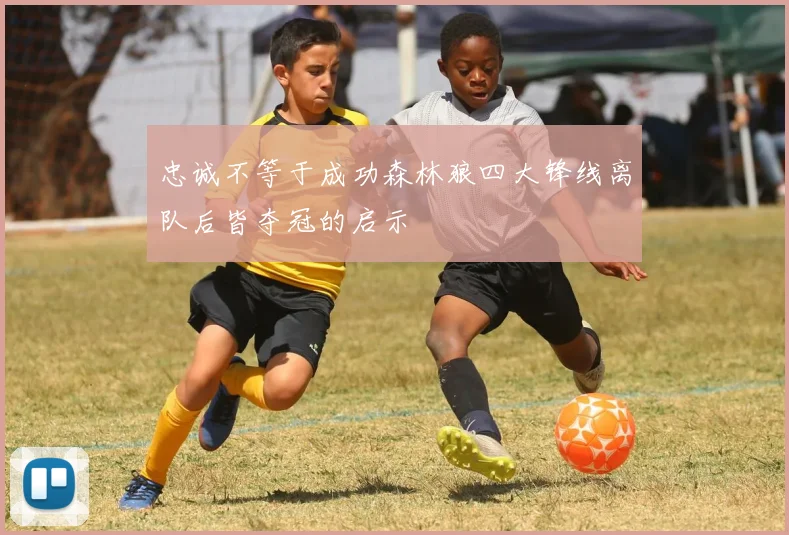 忠诚不等于成功森林狼四大锋线离队后皆夺冠的启示