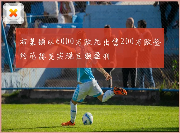 布莱顿以6000万欧元出售200万欧签约范赫克实现巨额盈利