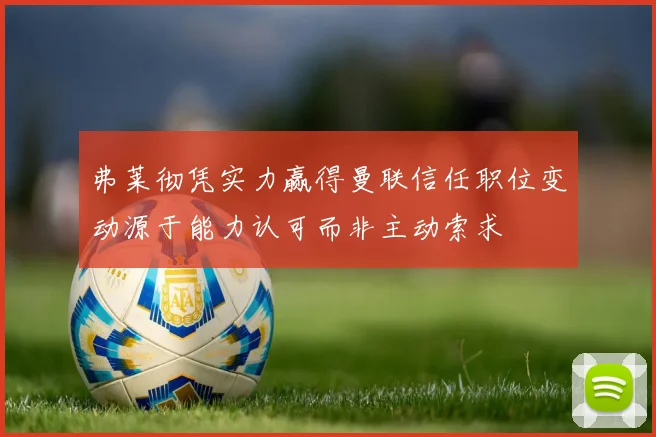 弗莱彻凭实力赢得曼联信任职位变动源于能力认可而非主动索求