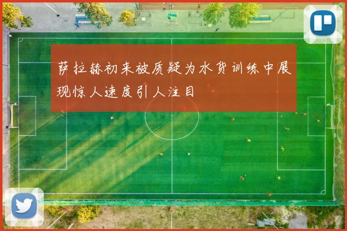 萨拉赫初来被质疑为水货训练中展现惊人速度引人注目
