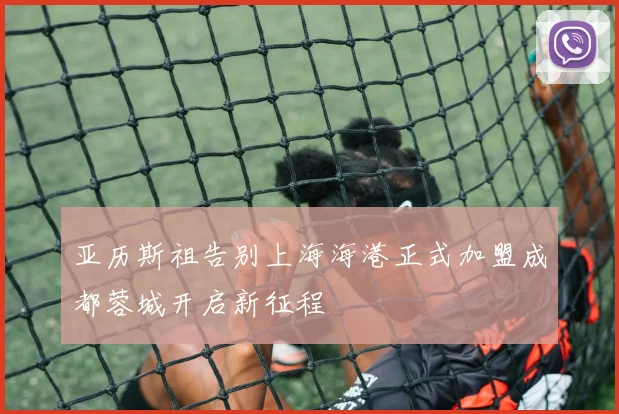 亚历斯祖告别上海海港正式加盟成都蓉城开启新征程