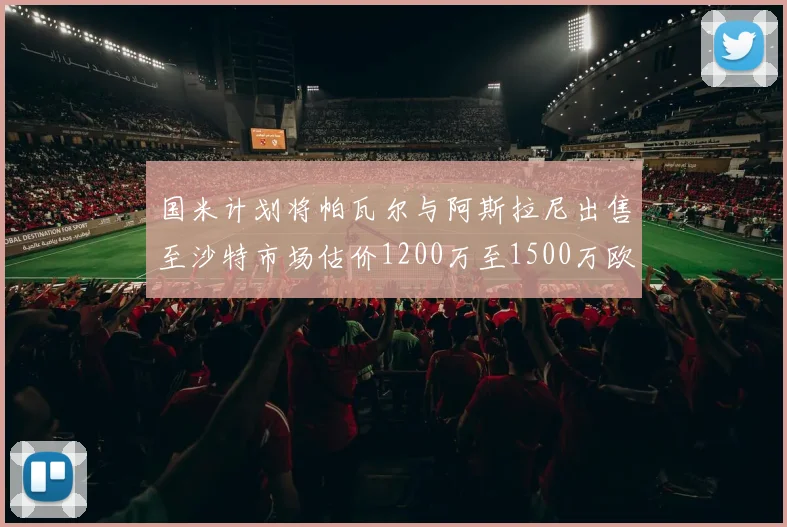 国米计划将帕瓦尔与阿斯拉尼出售至沙特市场估价1200万至1500万欧元